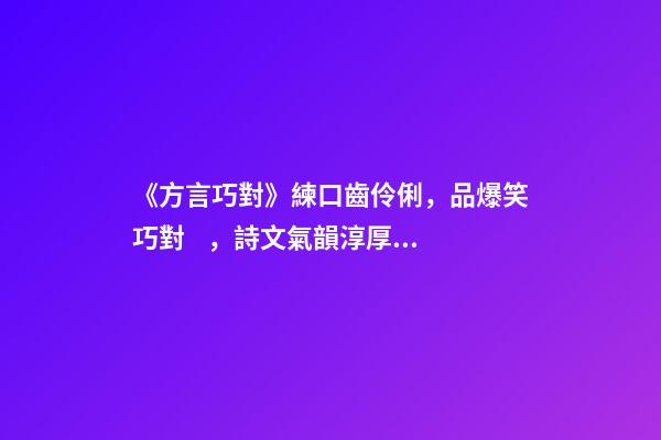 《方言巧對》練口齒伶俐，品爆笑巧對，詩文氣韻淳厚，趣味無窮